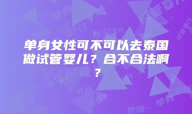 单身女性可不可以去泰国做试管婴儿？合不合法啊？