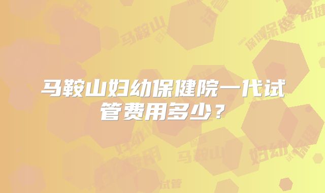 马鞍山妇幼保健院一代试管费用多少？