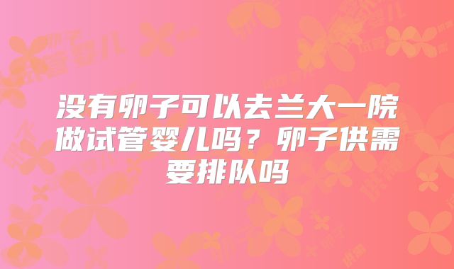 没有卵子可以去兰大一院做试管婴儿吗？卵子供需要排队吗
