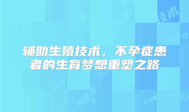 辅助生殖技术,不孕症患者的生育梦想重塑之路