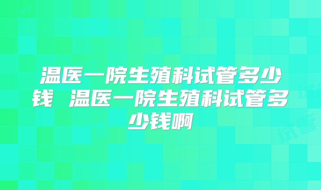 温医一院生殖科试管多少钱 温医一院生殖科试管多少钱啊