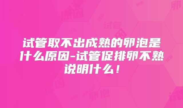 试管取不出成熟的卵泡是什么原因-试管促排卵不熟说明什么!