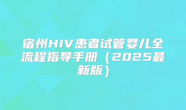 宿州HIV患者试管婴儿全流程指导手册(2025最新版)