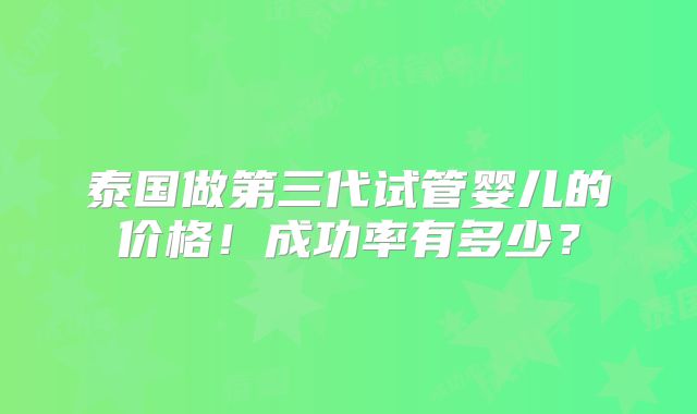 泰国做第三代试管婴儿的价格！成功率有多少？