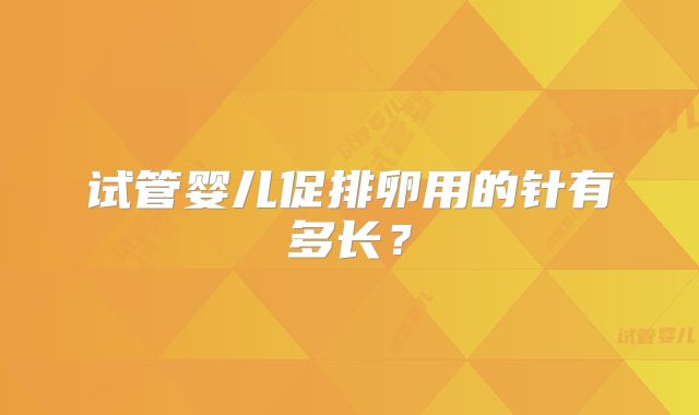 试管婴儿促排卵用的针有多长？