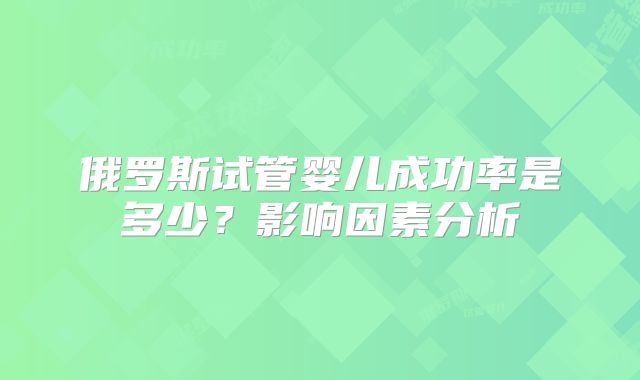 俄罗斯试管婴儿成功率是多少?影响因素分析