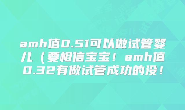 amh值0.51可以做试管婴儿（要相信宝宝！amh值0.32有做试管成功的没！