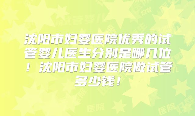 沈阳市妇婴医院优秀的试管婴儿医生分别是哪几位！沈阳市妇婴医院做试管多少钱！