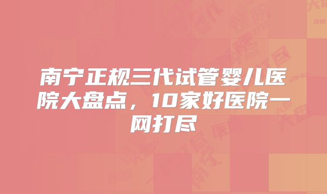 南宁正规三代试管婴儿医院大盘点，10家好医院一网打尽