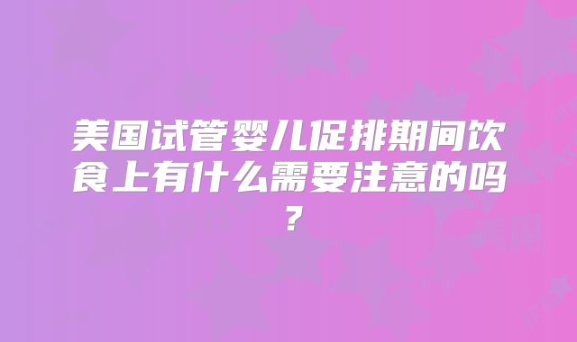美国试管婴儿促排期间饮食上有什么需要注意的吗？