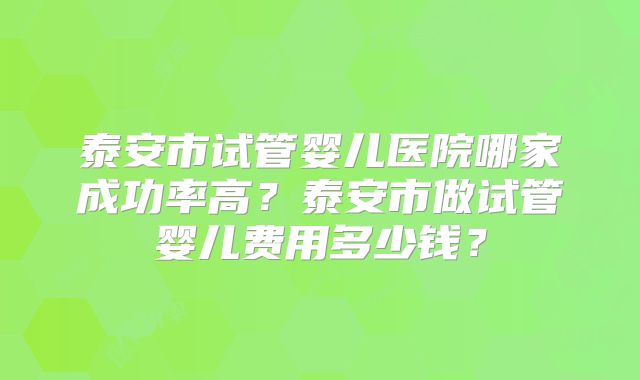 泰安市试管婴儿医院哪家成功率高?泰安市做试管婴儿费用多少钱?