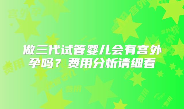 做三代试管婴儿会有宫外孕吗？费用分析请细看