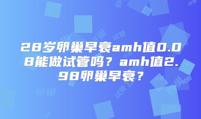 28岁卵巢早衰amh值0.08能做试管吗?amh值2.98卵巢早衰?