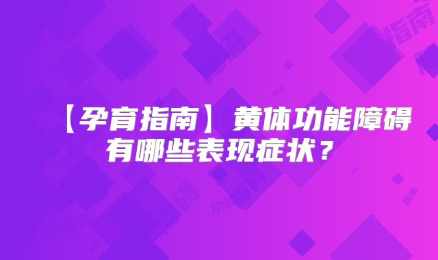 【孕育指南】黄体功能障碍有哪些表现症状?