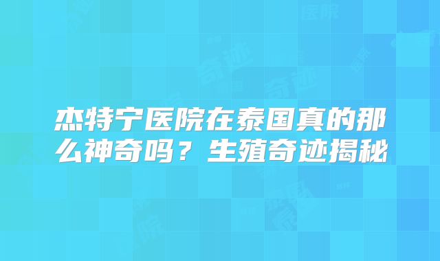 杰特宁医院在泰国真的那么神奇吗？生殖奇迹揭秘