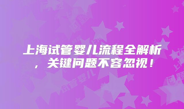 上海试管婴儿流程全解析，关键问题不容忽视！