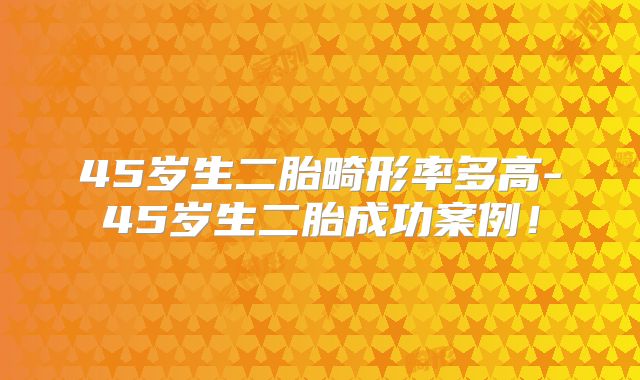 45岁生二胎畸形率多高-45岁生二胎成功案例！