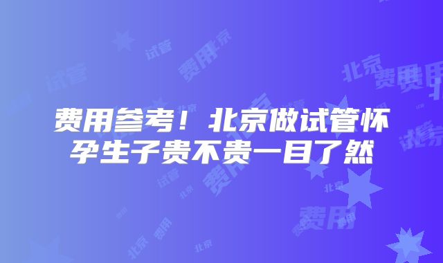费用参考!北京做试管怀孕生子贵不贵一目了然