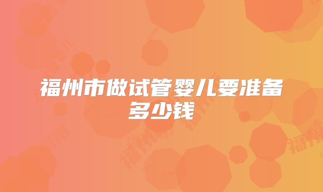 福州市做试管婴儿要准备多少钱