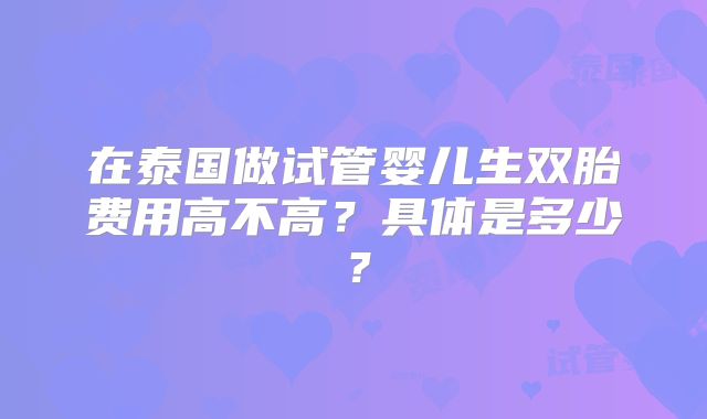 在泰国做试管婴儿生双胎费用高不高？具体是多少？