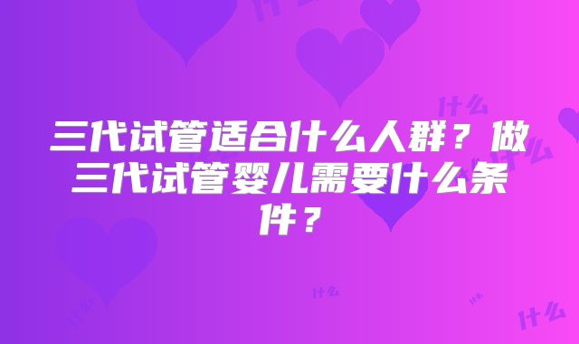 三代试管适合什么人群？做三代试管婴儿需要什么条件？