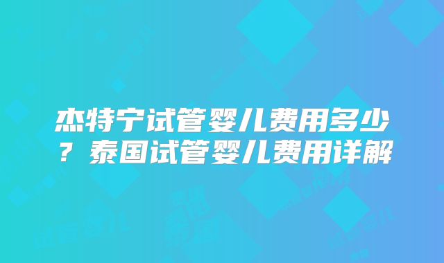 杰特宁试管婴儿费用多少？泰国试管婴儿费用详解