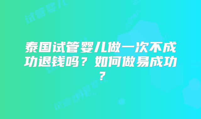 泰国试管婴儿做一次不成功退钱吗？如何做易成功？