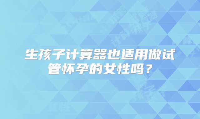 生孩子计算器也适用做试管怀孕的女性吗?