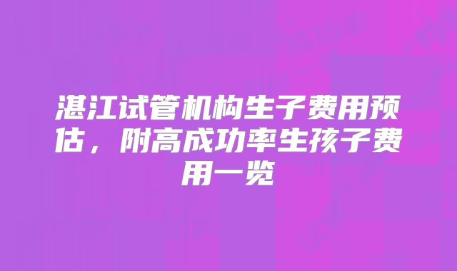 湛江试管机构生子费用预估，附高成功率生孩子费用一览