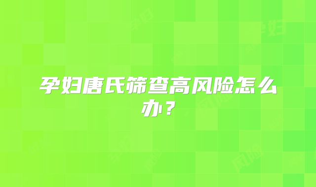孕妇唐氏筛查高风险怎么办?