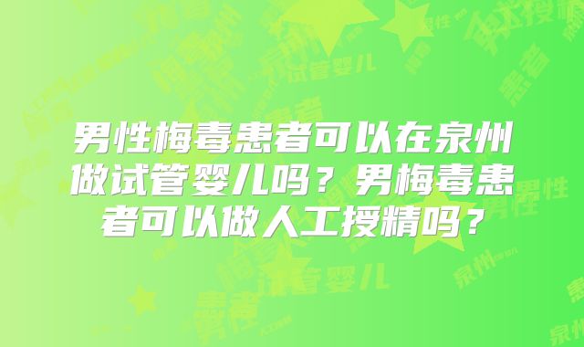 男性梅毒患者可以在泉州做试管婴儿吗？男梅毒患者可以做人工授精吗？