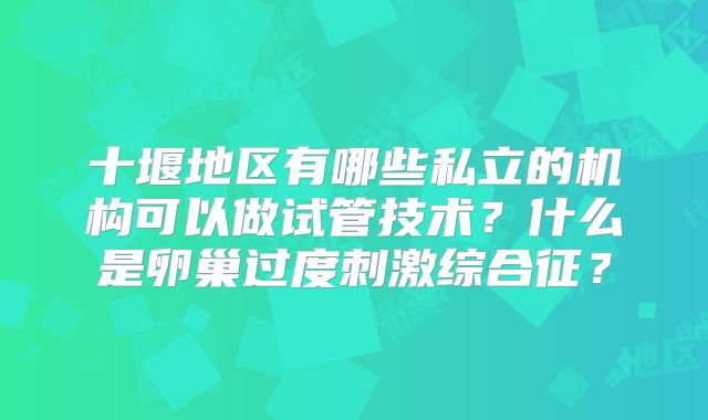 十堰地区有哪些私立的机构可以做试管技术？什么是卵巢过度刺激综合征？