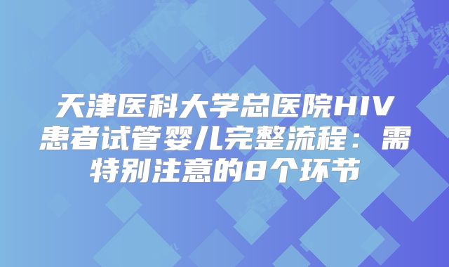 天津医科大学总医院HIV患者试管婴儿完整流程：需特别注意的8个环节