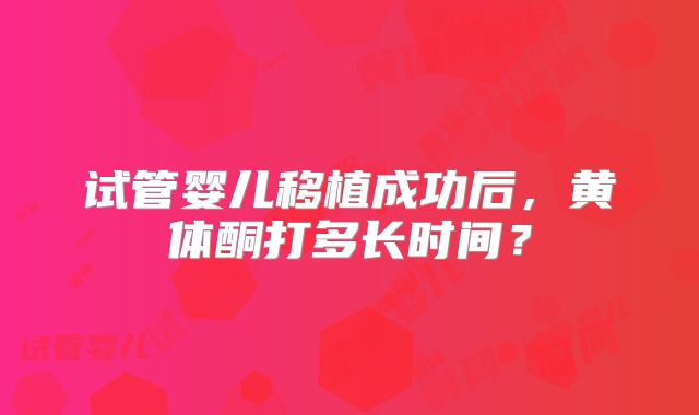 试管婴儿移植成功后，黄体酮打多长时间？