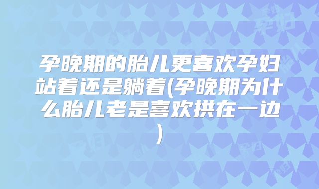 孕晚期的胎儿更喜欢孕妇站着还是躺着(孕晚期为什么胎儿老是喜欢拱在一边)