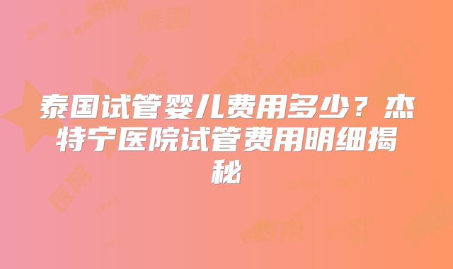 泰国试管婴儿费用多少？杰特宁医院试管费用明细揭秘