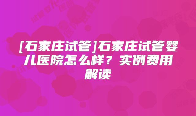 [石家庄试管]石家庄试管婴儿医院怎么样？实例费用解读