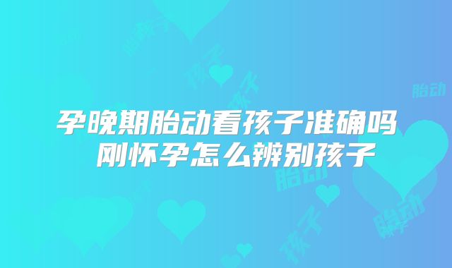孕晚期胎动看孩子准确吗 刚怀孕怎么辨别孩子