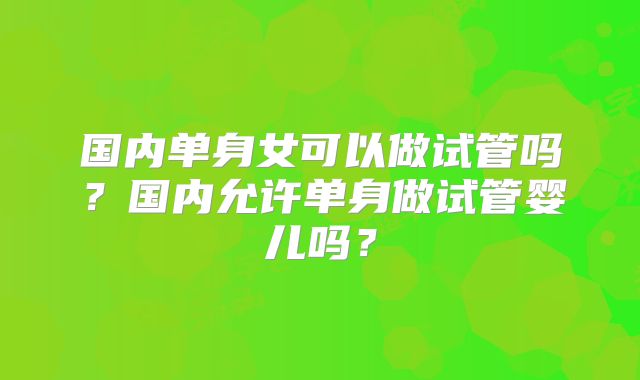 国内单身女可以做试管吗？国内允许单身做试管婴儿吗？