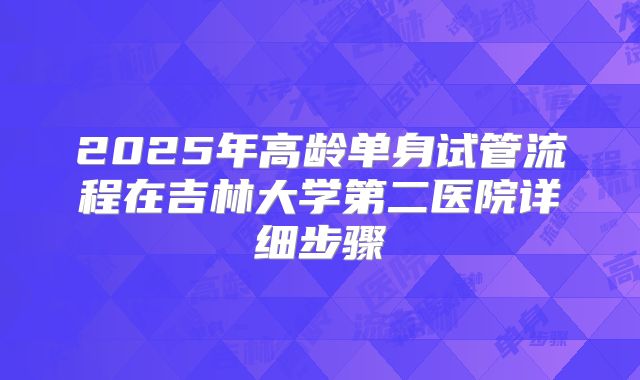 2025年高龄单身试管流程在吉林大学第二医院详细步骤