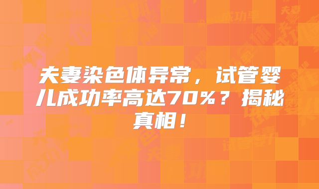 夫妻染色体异常，试管婴儿成功率高达70%？揭秘真相！