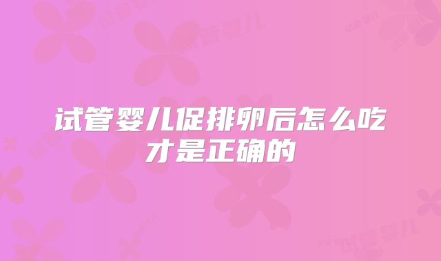 试管婴儿促排卵后怎么吃才是正确的