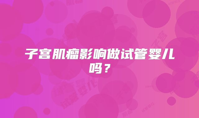 子宫肌瘤影响做试管婴儿吗?