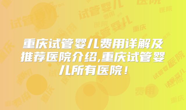 重庆试管婴儿费用详解及推荐医院介绍,重庆试管婴儿所有医院！