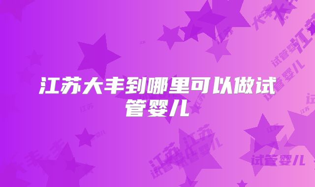 江苏大丰到哪里可以做试管婴儿