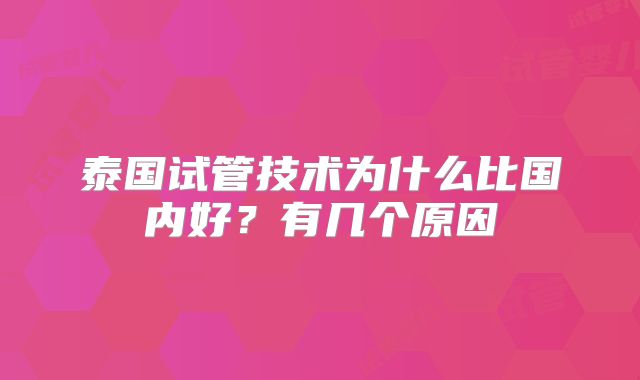 泰国试管技术为什么比国内好?有几个原因