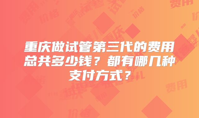 重庆做试管第三代的费用总共多少钱?都有哪几种支付方式?