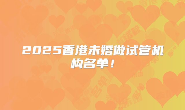 2025香港未婚做试管机构名单!
