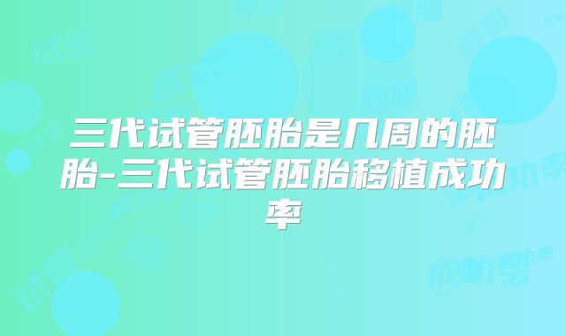 三代试管胚胎是几周的胚胎-三代试管胚胎移植成功率