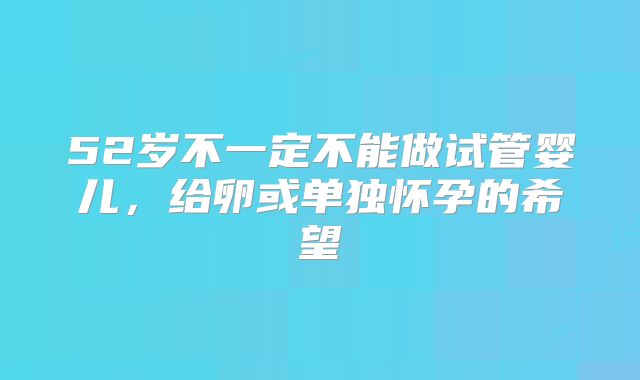 52岁不一定不能做试管婴儿，给卵或单独怀孕的希望
